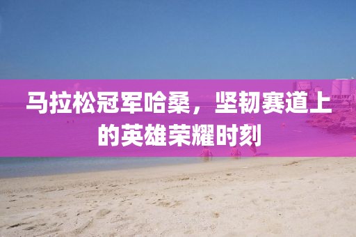 马拉松冠军哈桑，坚韧赛道上的英雄荣耀时刻