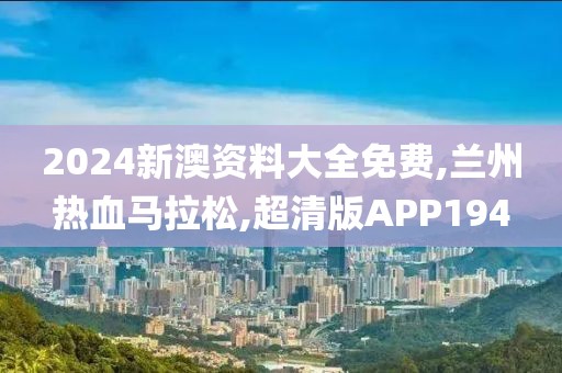 2024新澳资料大全免费,兰州热血马拉松,超清版APP194