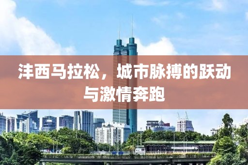 沣西马拉松，城市脉搏的跃动与激情奔跑