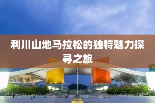 利川山地马拉松的独特魅力探寻之旅