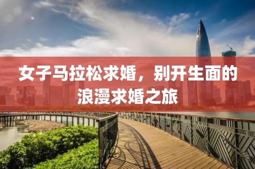 女子马拉松求婚，别开生面的浪漫求婚之旅