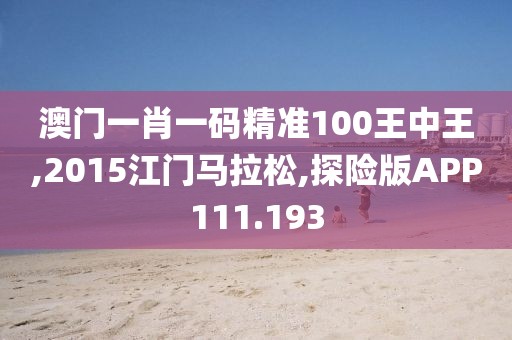 澳门一肖一码精准100王中王,2015江门马拉松,探险版APP111.193