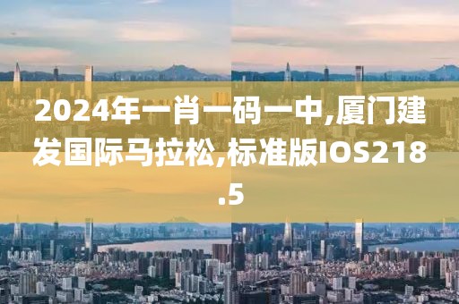 2024年一肖一码一中,厦门建发国际马拉松,标准版IOS218.5