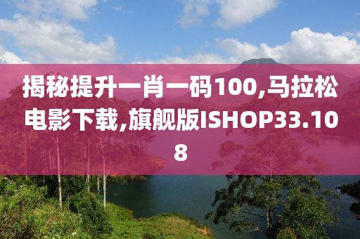 揭秘提升一肖一码100,马拉松电影下载,旗舰版ISHOP33.108