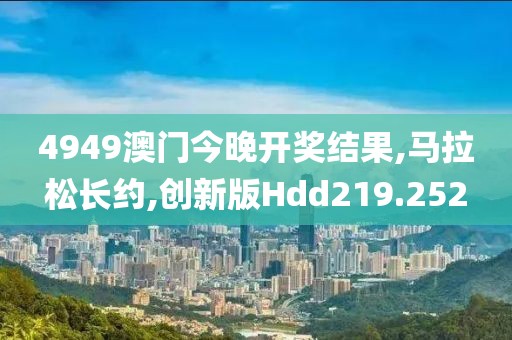 4949澳门今晚开奖结果,马拉松长约,创新版Hdd219.252