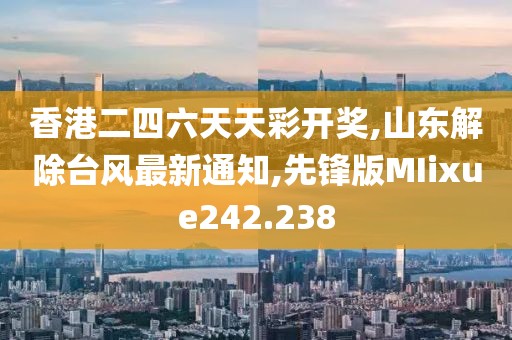 香港二四六天天彩开奖,山东解除台风最新通知,先锋版MIixue242.238