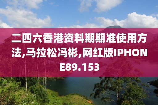 二四六香港资料期期准使用方法,马拉松冯彬,网红版IPHONE89.153