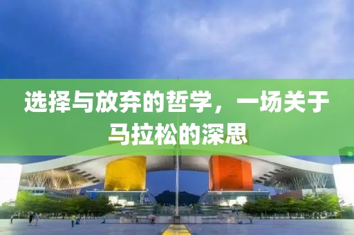 选择与放弃的哲学，一场关于马拉松的深思