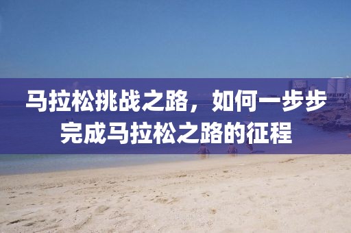 马拉松挑战之路，如何一步步完成马拉松之路的征程