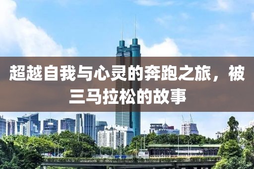 超越自我与心灵的奔跑之旅，被三马拉松的故事