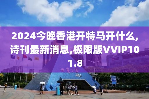 2024今晚香港开特马开什么,诗刊最新消息,极限版VVIP101.8