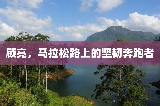 顾亮，马拉松路上的坚韧奔跑者