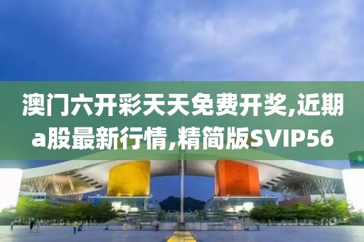 澳门六开彩天天免费开奖,近期a股最新行情,精简版SVIP56