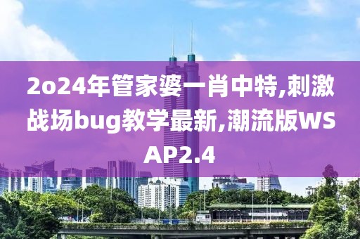 2o24年管家婆一肖中特,刺激战场bug教学最新,潮流版WSAP2.4