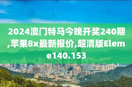 2024澳门特马今晚开奖240期,苹果8x最新报价,超清版Eleme140.153