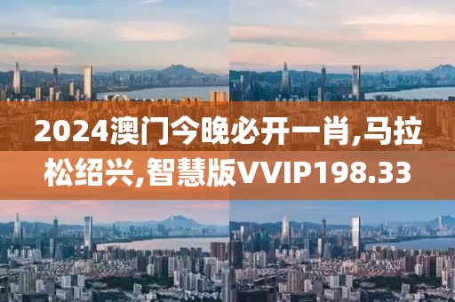 2024澳门今晚必开一肖,马拉松绍兴,智慧版VVIP198.33
