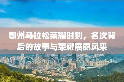 鄂州马拉松荣耀时刻，名次背后的故事与荣耀展露风采