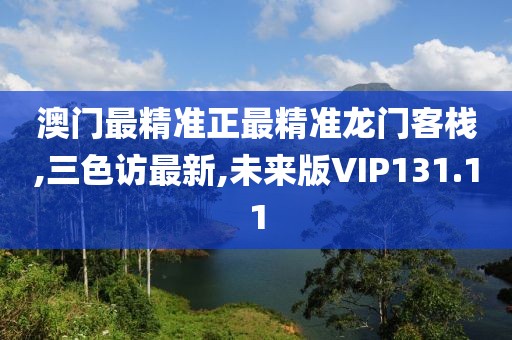 澳门最精准正最精准龙门客栈,三色访最新,未来版VIP131.11