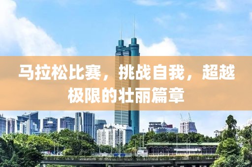 马拉松比赛，挑战自我，超越极限的壮丽篇章
