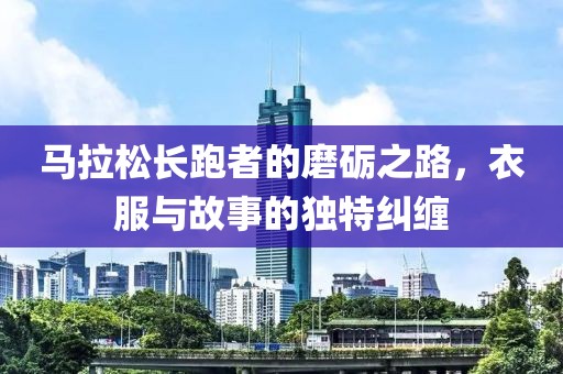 马拉松长跑者的磨砺之路，衣服与故事的独特纠缠