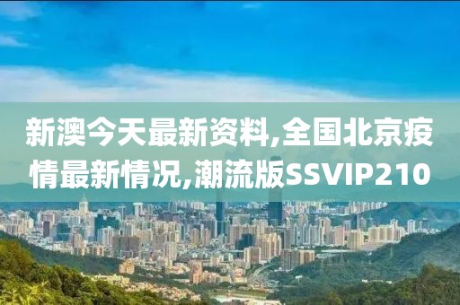 新澳今天最新资料,全国北京疫情最新情况,潮流版SSVIP210