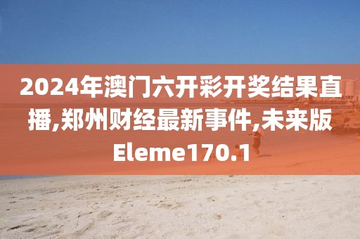 2024年澳门六开彩开奖结果直播,郑州财经最新事件,未来版Eleme170.1