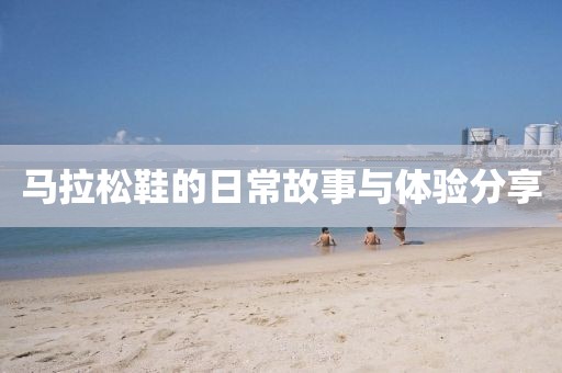 马拉松鞋的日常故事与体验分享
