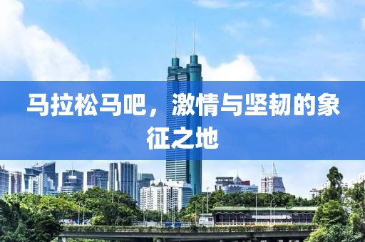 马拉松马吧，激情与坚韧的象征之地