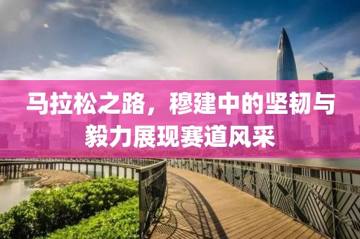 马拉松之路，穆建中的坚韧与毅力展现赛道风采