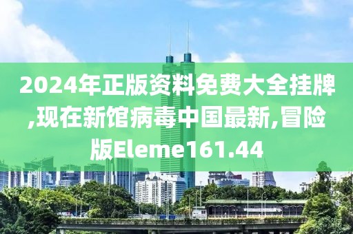 2024年正版资料免费大全挂牌,现在新馆病毒中国最新,冒险版Eleme161.44