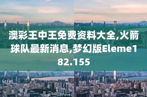 澳彩王中王免费资料大全,火箭球队最新消息,梦幻版Eleme182.155