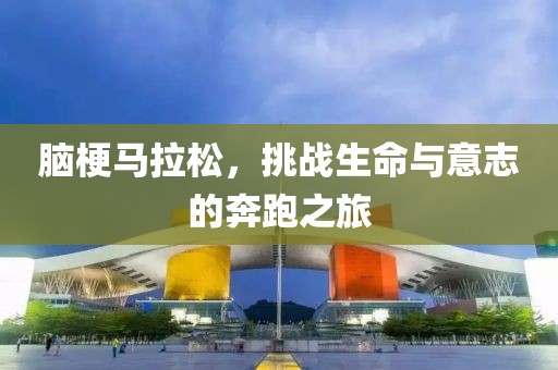 脑梗马拉松，挑战生命与意志的奔跑之旅