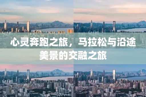 心灵奔跑之旅，马拉松与沿途美景的交融之旅