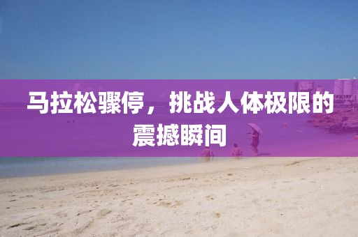 马拉松骤停，挑战人体极限的震撼瞬间