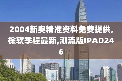 2004新奥精准资料免费提供,徐软季程最新,潮流版IPAD246