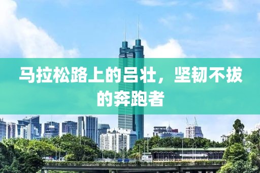 马拉松路上的吕壮，坚韧不拔的奔跑者
