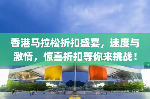 香港马拉松折扣盛宴，速度与激情，惊喜折扣等你来挑战！