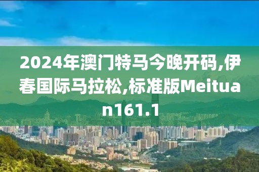 2024年澳门特马今晚开码,伊春国际马拉松,标准版Meituan161.1
