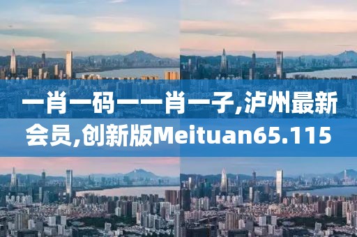 一肖一码一一肖一子,泸州最新会员,创新版Meituan65.115