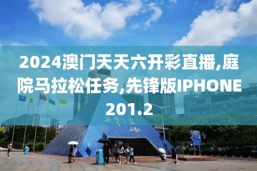 2024澳门天天六开彩直播,庭院马拉松任务,先锋版IPHONE201.2