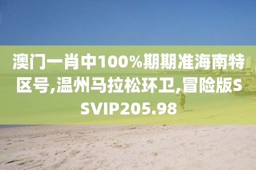 澳门一肖中100%期期准海南特区号,温州马拉松环卫,冒险版SSVIP205.98