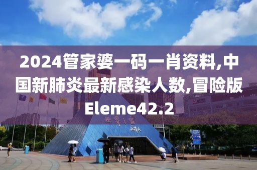 2024管家婆一码一肖资料,中国新肺炎最新感染人数,冒险版Eleme42.2