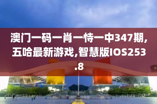 澳门一码一肖一恃一中347期,五哈最新游戏,智慧版IOS253.8