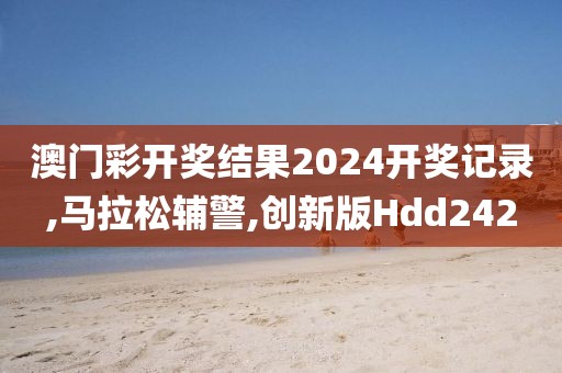 澳门彩开奖结果2024开奖记录,马拉松辅警,创新版Hdd242