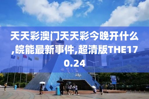 天天彩澳门天天彩今晚开什么,皖能最新事件,超清版THE170.24