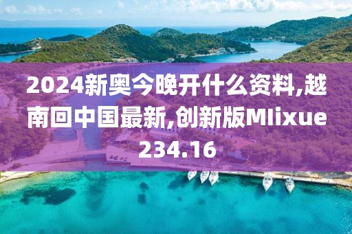 2024新奥今晚开什么资料,越南回中国最新,创新版MIixue234.16