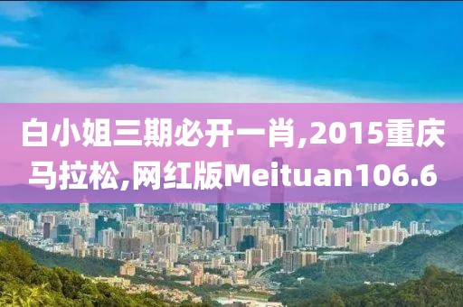 白小姐三期必开一肖,2015重庆马拉松,网红版Meituan106.6