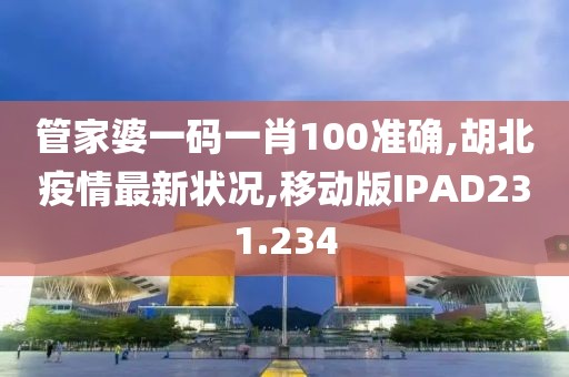 管家婆一码一肖100准确,胡北疫情最新状况,移动版IPAD231.234
