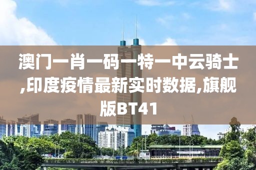 澳门一肖一码一特一中云骑士,印度疫情最新实时数据,旗舰版BT41
