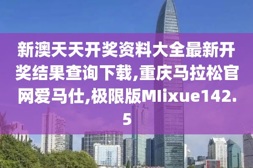 新澳天天开奖资料大全最新开奖结果查询下载,重庆马拉松官网爱马仕,极限版MIixue142.5